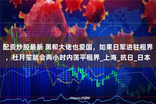 配资炒股最新 黑帮大佬也爱国,如果日军进驻租界,杜月笙就会两小时内荡平租界_上海_抗日_日本
