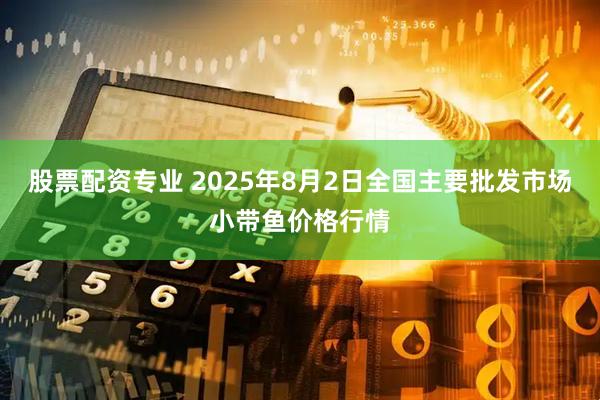 股票配资专业 2025年8月2日全国主要批发市场小带鱼价格行情