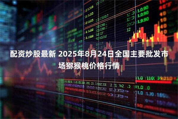 配资炒股最新 2025年8月24日全国主要批发市场猕猴桃价格行情
