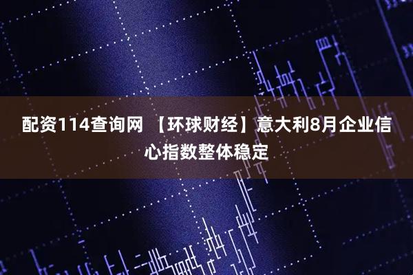 配资114查询网 【环球财经】意大利8月企业信心指数整体稳定