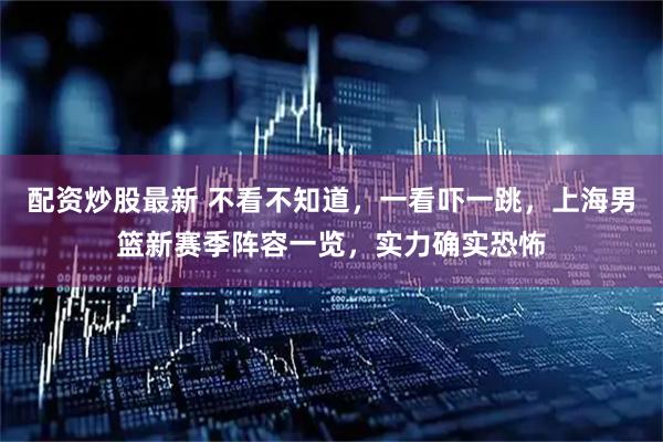 配资炒股最新 不看不知道,一看吓一跳,上海男篮新赛季阵容一览,实力确实恐怖