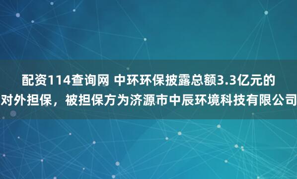 配资114查询网 中环环保披露总额3.3亿元的对外担保,被担保方为济源市中辰环境科技有限公司