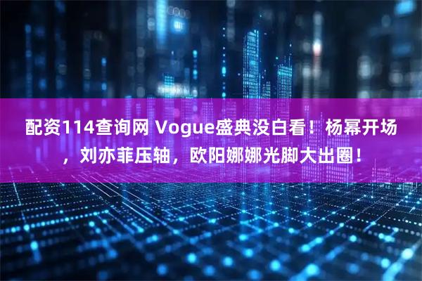 配资114查询网 Vogue盛典没白看!杨幂开场,刘亦菲压轴,欧阳娜娜光脚大出圈!