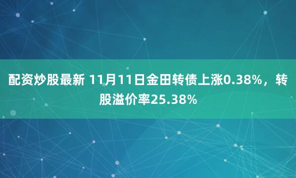 配资炒股最新 11月11日金田转债上涨0.38%，转股溢价率25.38%