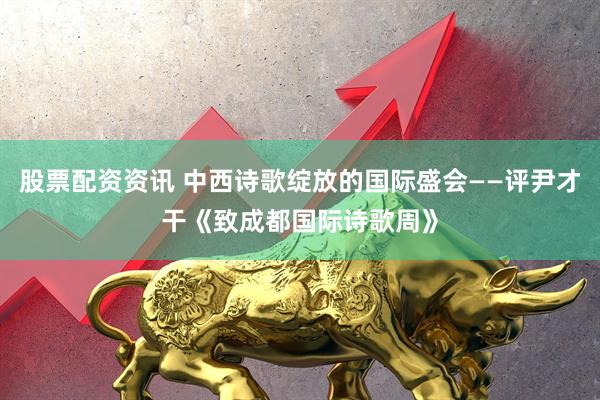 股票配资资讯 中西诗歌绽放的国际盛会——评尹才干《致成都国际诗歌周》