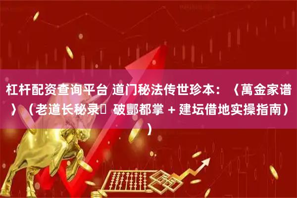 杠杆配资查询平台 道门秘法传世珍本:〈萬金家谱〉(老道长秘录・破酆都掌 + 建坛借地实操指南)
