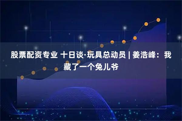 股票配资专业 十日谈·玩具总动员 | 姜浩峰:我藏了一个兔儿爷