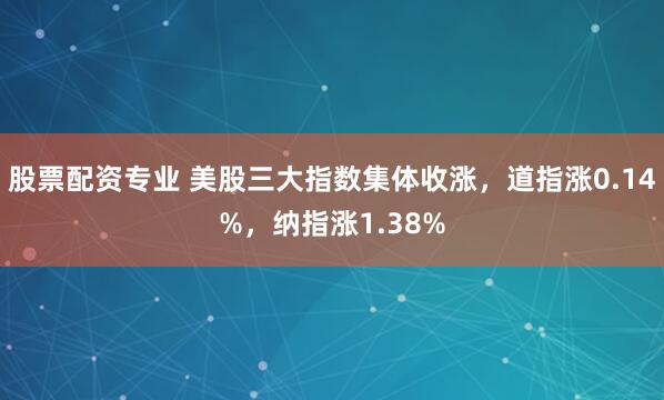 股票配资专业 美股三大指数集体收涨，道指涨0.14%，纳指涨1.38%