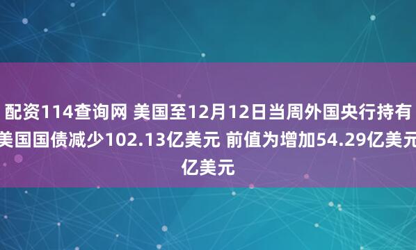 配资114查询网 美国至12月12日当周外国央行持有美国国债减少102.13亿美元 前值为增加54.29亿美元