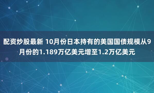 配资炒股最新 10月份日本持有的美国国债规模从9月份的1.189万亿美元增至1.2万亿美元