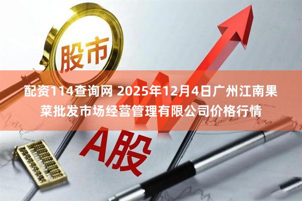 配资114查询网 2025年12月4日广州江南果菜批发市场经营管理有限公司价格行情