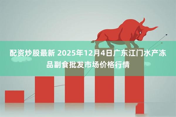 配资炒股最新 2025年12月4日广东江门水产冻品副食批发市场价格行情