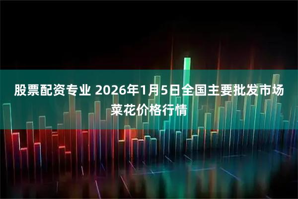 股票配资专业 2026年1月5日全国主要批发市场菜花价格行情