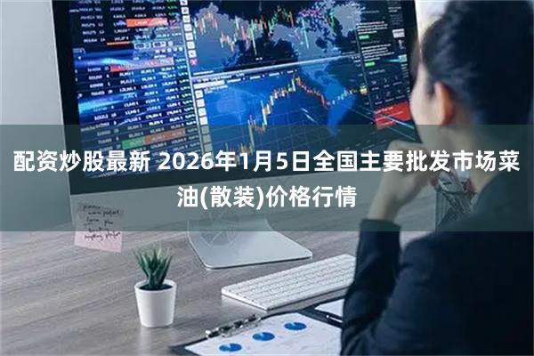 配资炒股最新 2026年1月5日全国主要批发市场菜油(散装)价格行情